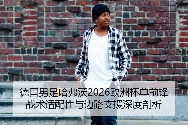 德国男足哈弗茨2026欧洲杯单前锋战术适配性与边路支援深度剖析
