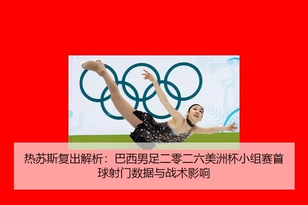 热苏斯复出解析：巴西男足二零二六美洲杯小组赛首球射门数据与战术影响