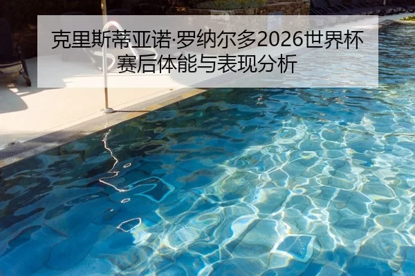 ke-li-si-di-ya-nuo-luo-na-er-duo-shi-jie-bei-sai-hou-ti-neng-yu-biao-xian-fen-xi-2-821.jpg