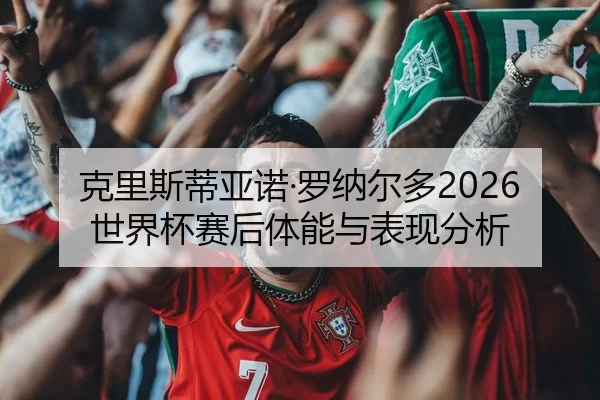 克里斯蒂亚诺·罗纳尔多2026世界杯赛后体能与表现分析