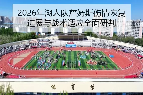 2026年湖人队詹姆斯伤情恢复进展与战术适应全面研判
