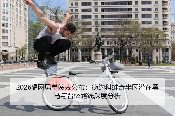 2026温网男单签表公布：德约科维奇半区潜在黑马与晋级路线深度分析